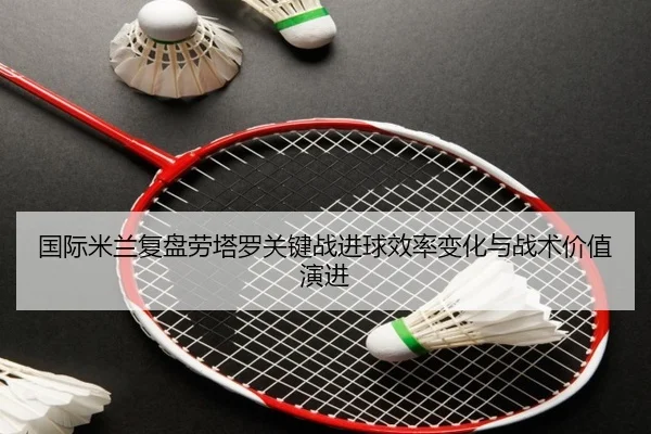 国际米兰复盘劳塔罗关键战进球效率变化与战术价值演进